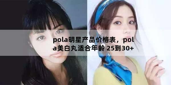 pola明星产品价格表，pola美白丸适合年龄 25到30+人群